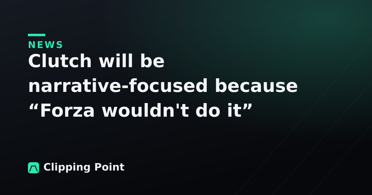 Clutch will be narrative-focused because “Forza wouldn't do it”
